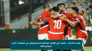 موعد المباراة.. تعرف على توقيت مواجهة مصر وجيبوتي في تصفيات كأس العالم 2026